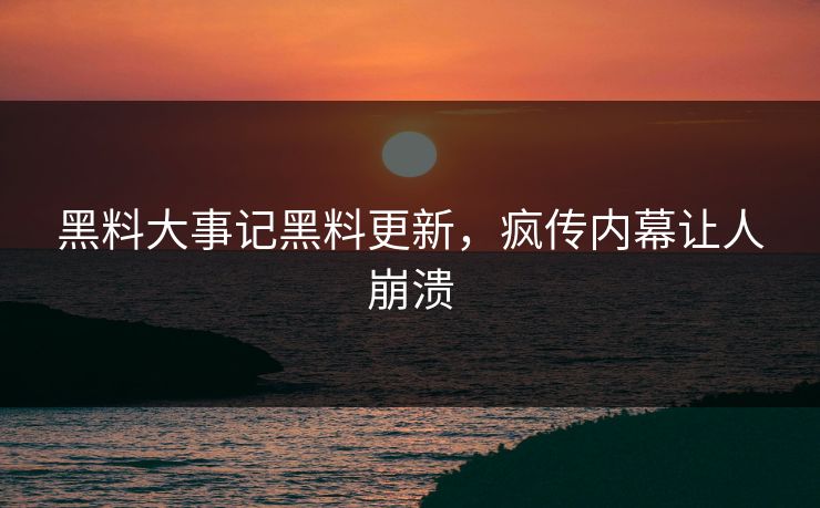 黑料大事记黑料更新，疯传内幕让人崩溃