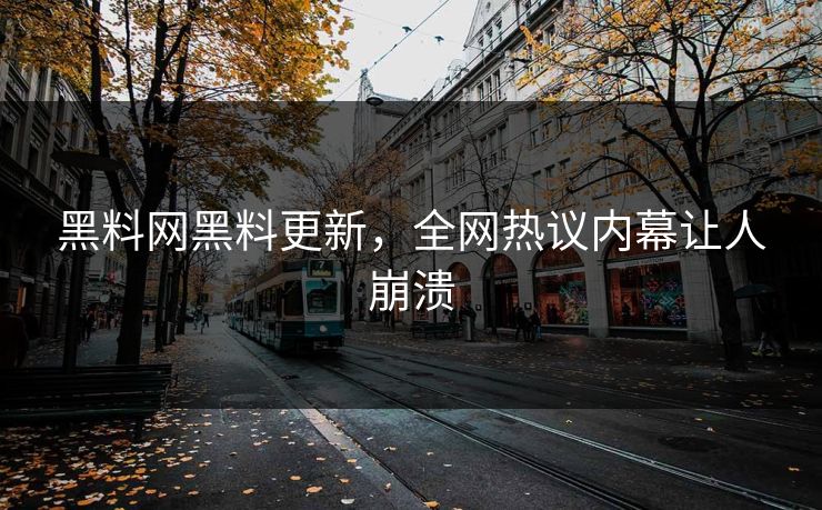 黑料网黑料更新，全网热议内幕让人崩溃