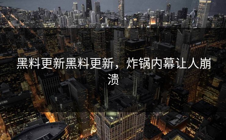 黑料更新黑料更新，炸锅内幕让人崩溃