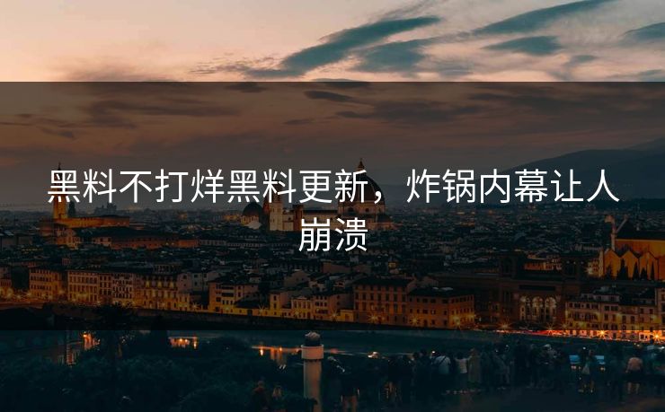 黑料不打烊黑料更新，炸锅内幕让人崩溃