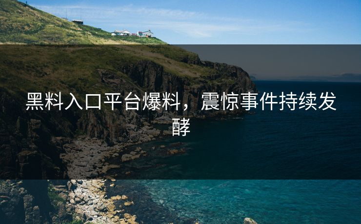 黑料入口平台爆料，震惊事件持续发酵