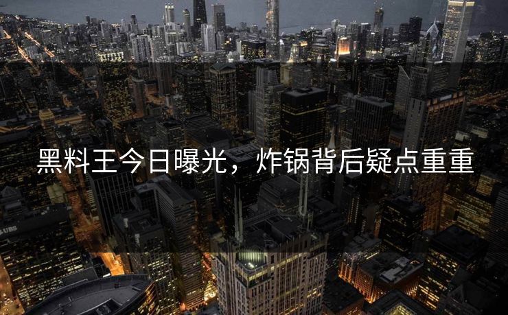 黑料王今日曝光，炸锅背后疑点重重