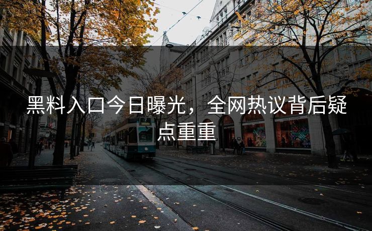 黑料入口今日曝光，全网热议背后疑点重重