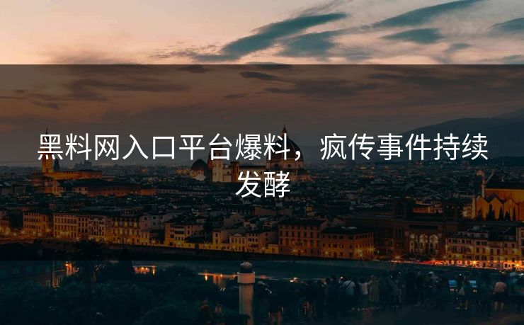 黑料网入口平台爆料，疯传事件持续发酵