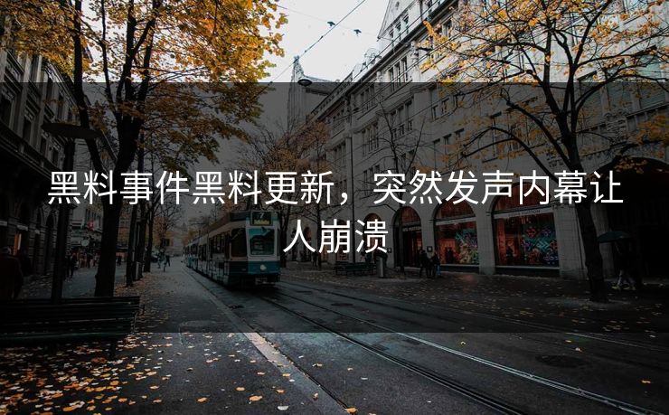 黑料事件黑料更新，突然发声内幕让人崩溃