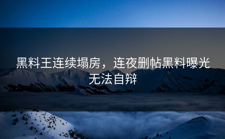 黑料王连续塌房，连夜删帖黑料曝光无法自辩