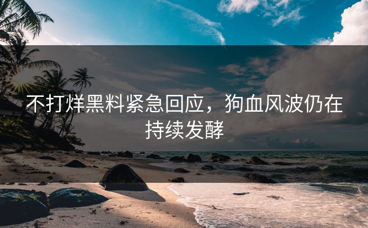 不打烊黑料紧急回应，狗血风波仍在持续发酵