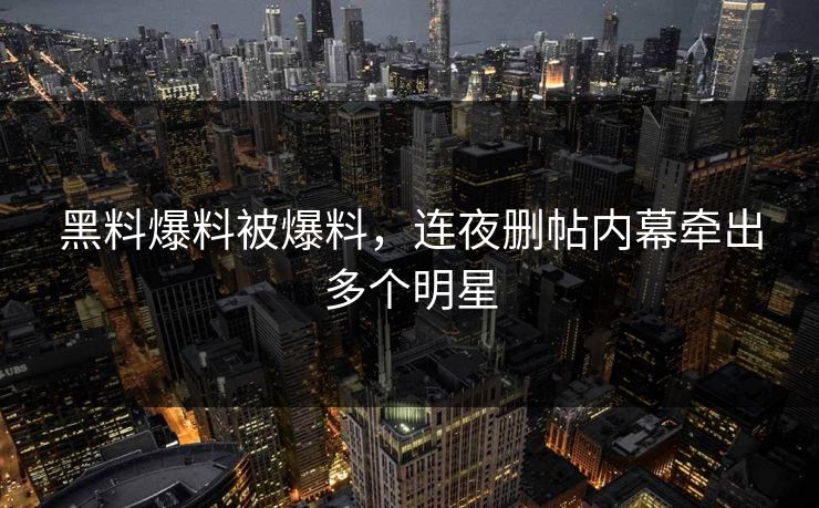 黑料爆料被爆料，连夜删帖内幕牵出多个明星