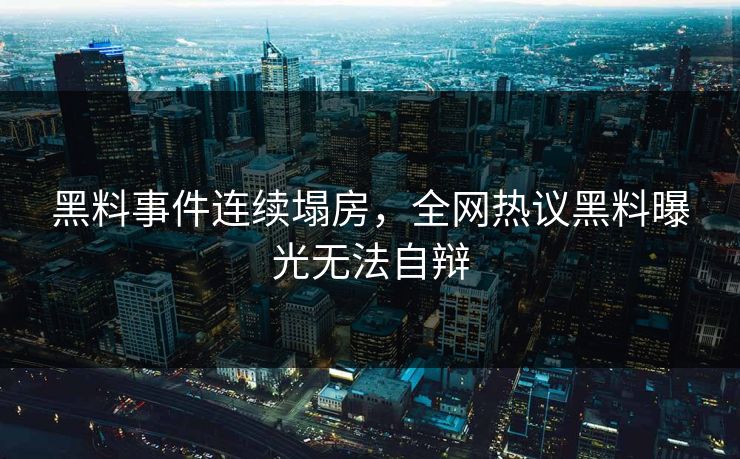 黑料事件连续塌房，全网热议黑料曝光无法自辩