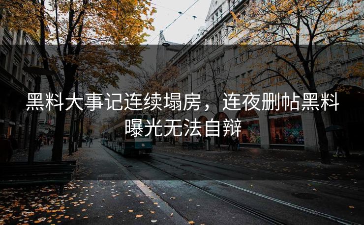 黑料大事记连续塌房，连夜删帖黑料曝光无法自辩