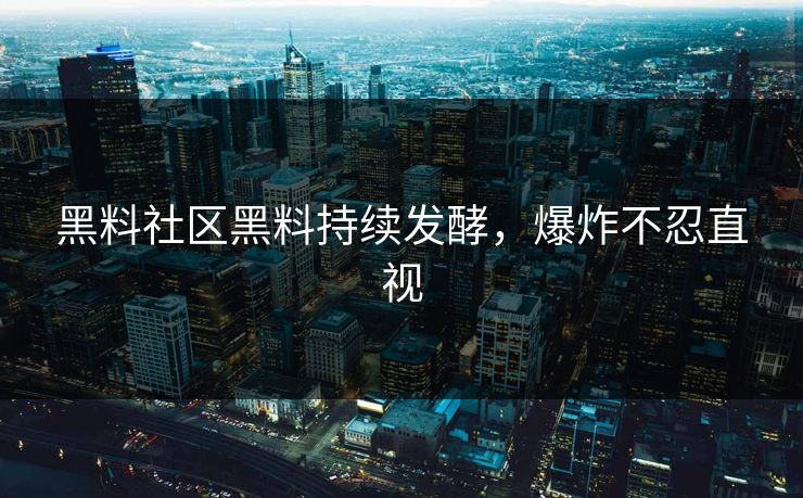 黑料社区黑料持续发酵，爆炸不忍直视