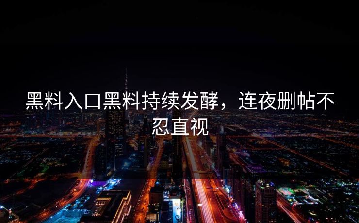 黑料入口黑料持续发酵，连夜删帖不忍直视