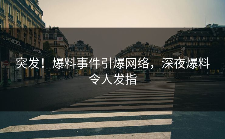 突发！爆料事件引爆网络，深夜爆料令人发指