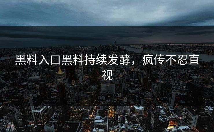 黑料入口黑料持续发酵，疯传不忍直视