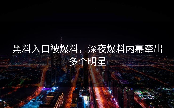 黑料入口被爆料，深夜爆料内幕牵出多个明星