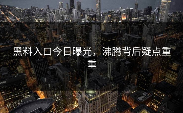 黑料入口今日曝光，沸腾背后疑点重重