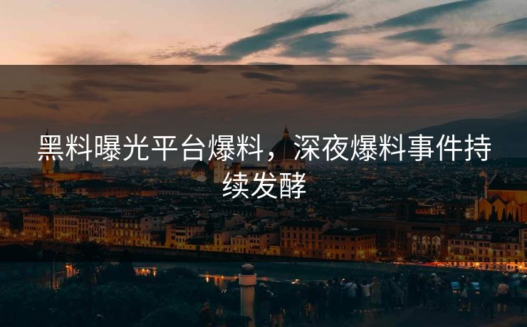 黑料曝光平台爆料,深夜爆料事件持续发酵 黑料曝光平台爆料,深夜爆料事件持续发酵