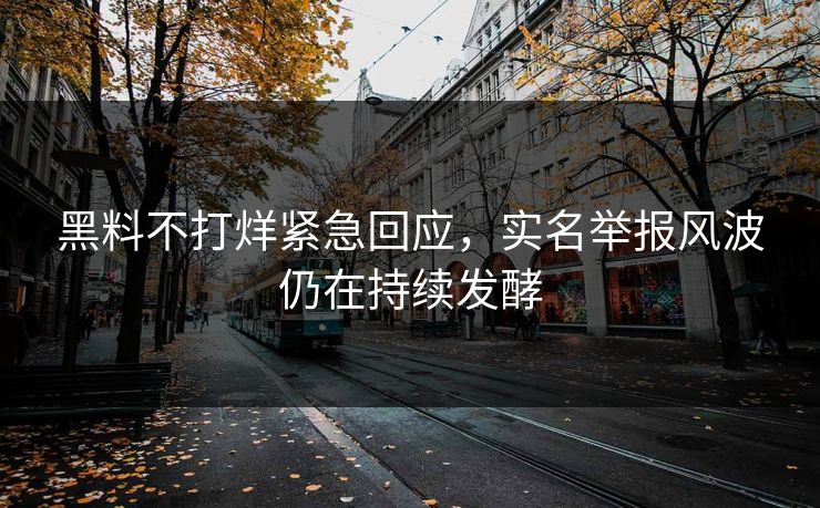 黑料不打烊紧急回应，实名举报风波仍在持续发酵