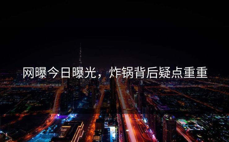 网曝今日曝光，炸锅背后疑点重重