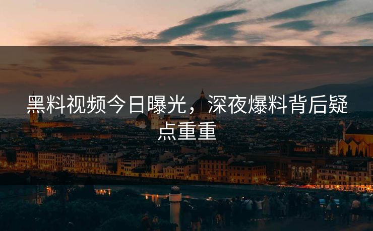 黑料视频今日曝光，深夜爆料背后疑点重重