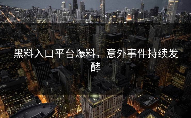 黑料入口平台爆料，意外事件持续发酵