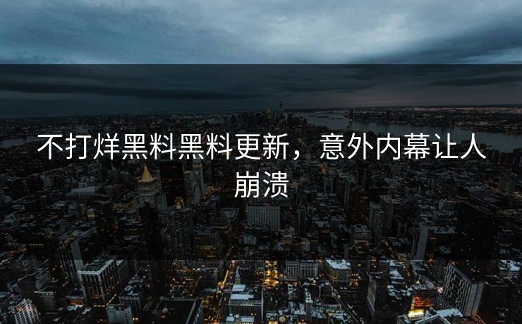 不打烊黑料黑料更新，意外内幕让人崩溃
