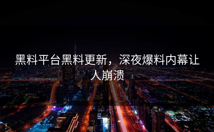 黑料平台黑料更新，深夜爆料内幕让人崩溃