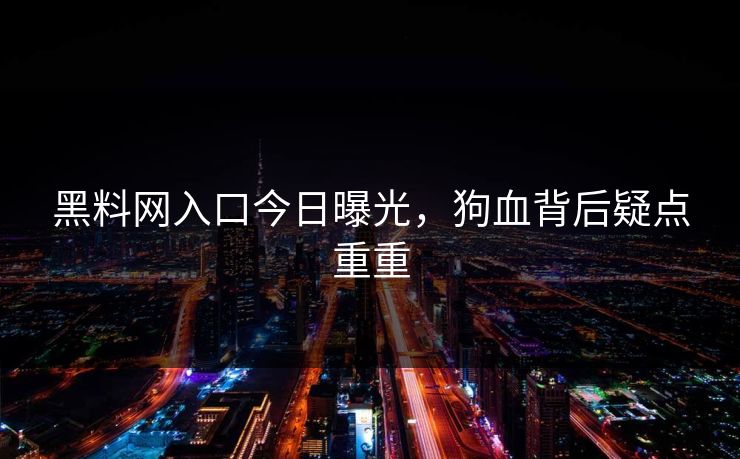 黑料网入口今日曝光，狗血背后疑点重重
