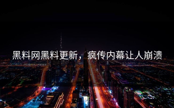 黑料网黑料更新，疯传内幕让人崩溃