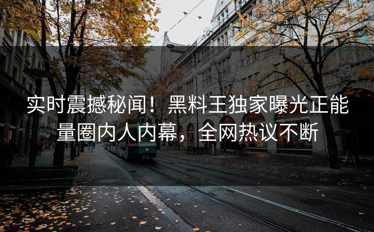 实时震撼秘闻！黑料王独家曝光正能量圈内人内幕，全网热议不断