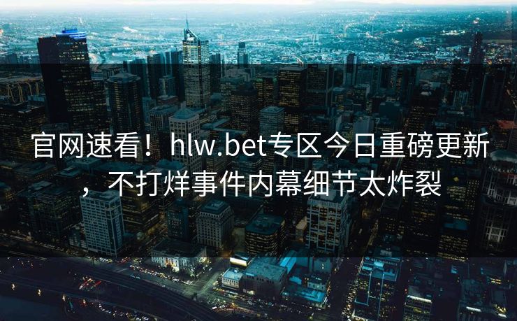 官网速看！hlw.bet专区今日重磅更新，不打烊事件内幕细节太炸裂