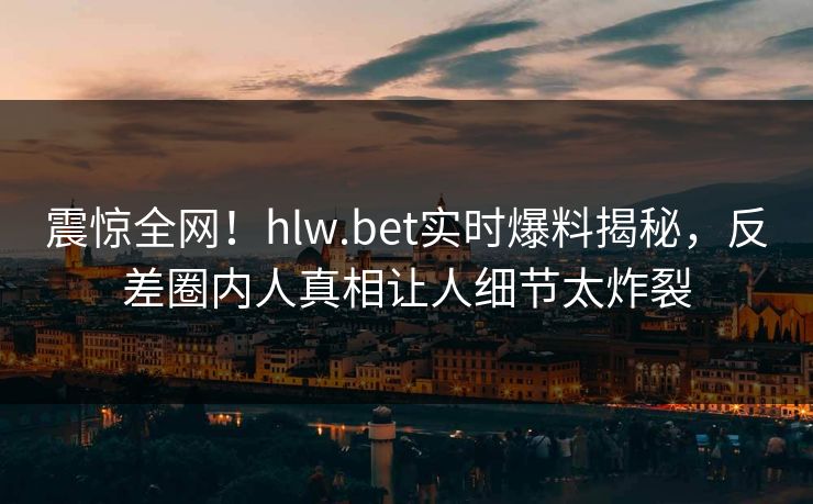 震惊全网！hlw.bet实时爆料揭秘，反差圈内人真相让人细节太炸裂