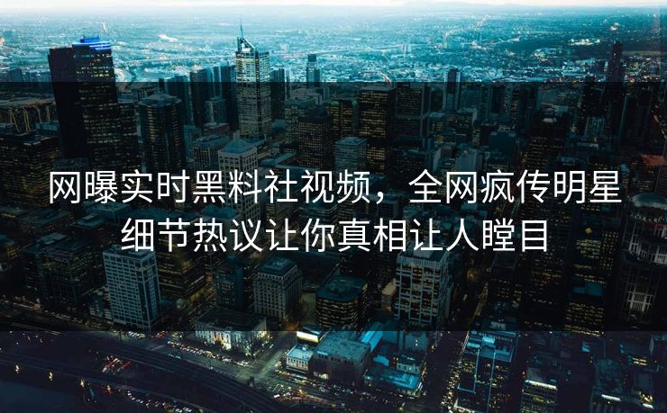 网曝实时黑料社视频，全网疯传明星细节热议让你真相让人瞠目