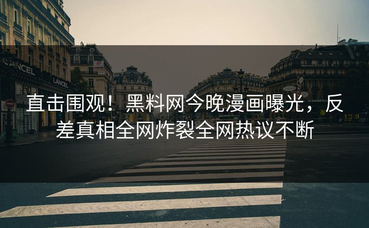 直击围观！黑料网今晚漫画曝光，反差真相全网炸裂全网热议不断