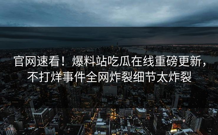 官网速看！爆料站吃瓜在线重磅更新，不打烊事件全网炸裂细节太炸裂
