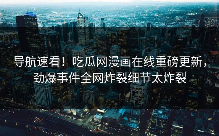 导航速看！吃瓜网漫画在线重磅更新，劲爆事件全网炸裂细节太炸裂