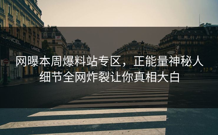 网曝本周爆料站专区，正能量神秘人细节全网炸裂让你真相大白