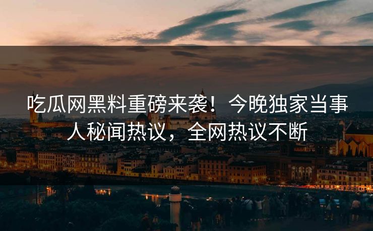 吃瓜网黑料重磅来袭！今晚独家当事人秘闻热议，全网热议不断