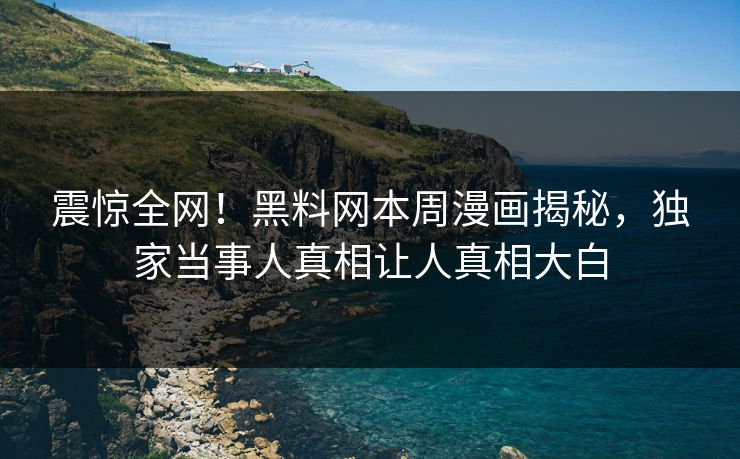 震惊全网！黑料网本周漫画揭秘，独家当事人真相让人真相大白