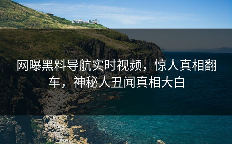 网曝黑料导航实时视频，惊人真相翻车，神秘人丑闻真相大白