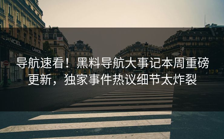 导航速看！黑料导航大事记本周重磅更新，独家事件热议细节太炸裂