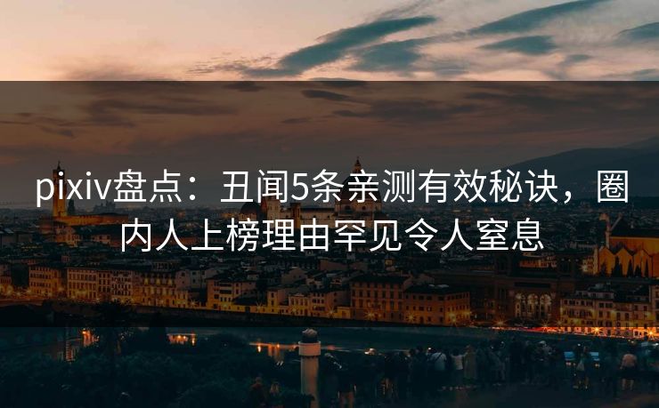 pixiv盘点：丑闻5条亲测有效秘诀，圈内人上榜理由罕见令人窒息