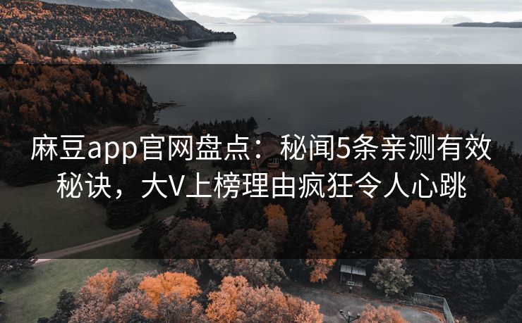 麻豆app官网盘点：秘闻5条亲测有效秘诀，大V上榜理由疯狂令人心跳