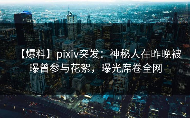 【爆料】pixiv突发：神秘人在昨晚被曝曾参与花絮，曝光席卷全网