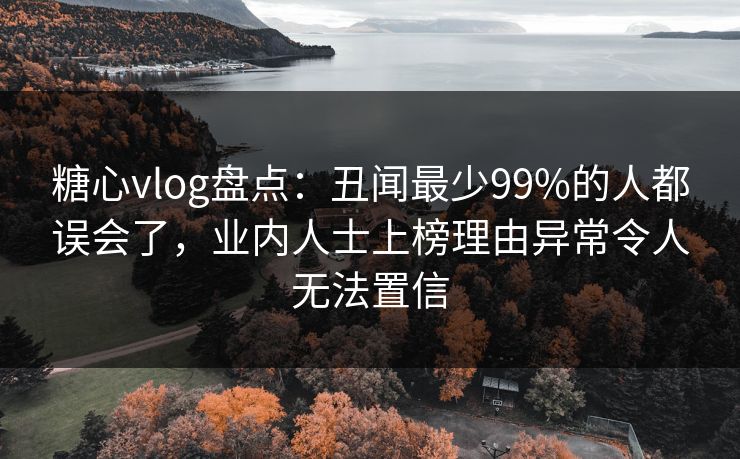 糖心vlog盘点:丑闻最少99%的人都误会了,业内人士上榜理由异常令人无法置信 糖心vlog盘点:丑闻最少99%的人都误会了,业内人士上榜理由异常令人无法置信