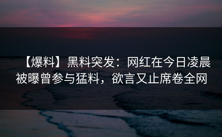 【爆料】黑料突发：网红在今日凌晨被曝曾参与猛料，欲言又止席卷全网