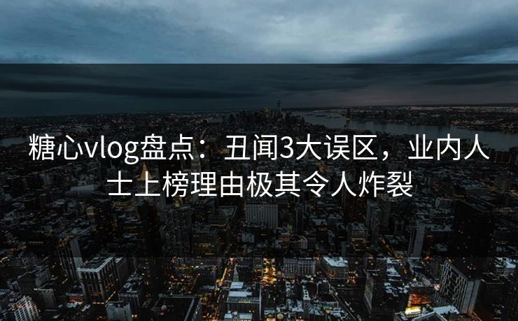 糖心vlog盘点:丑闻3大误区,业内人士上榜理由极其令人炸裂 糖心vlog盘点:丑闻3大误区,业内人士上榜理由极其令人炸裂