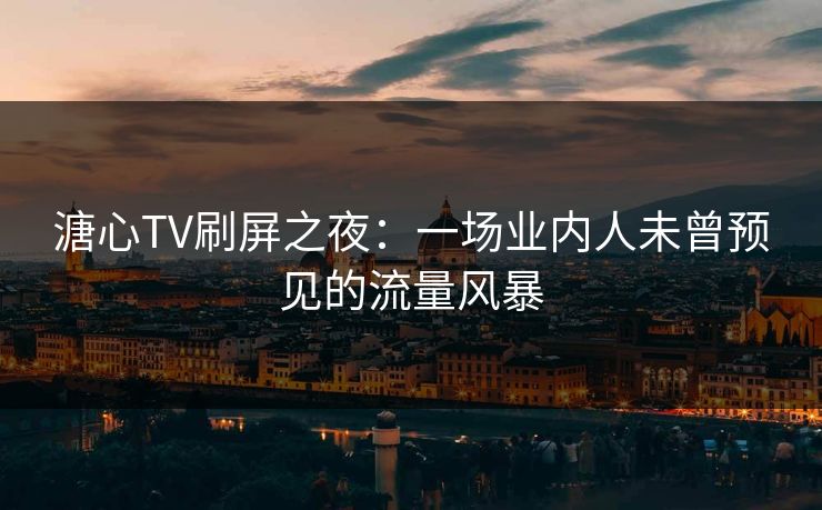 溏心TV刷屏之夜:一场业内人未曾预见的流量风暴 溏心TV刷屏之夜:一场业内人未曾预见的流量风暴