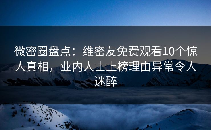 微密圈盘点:维密友免费观看10个惊人真相,业内人士上榜理由异常令人迷醉 微密圈盘点:维密友免费观看10个惊人真相,业内人士上榜理由异常令人迷醉