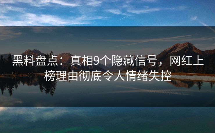 黑料盘点:真相9个隐藏信号,网红上榜理由彻底令人情绪失控 黑料盘点:真相9个隐藏信号,网红上榜理由彻底令人情绪失控
